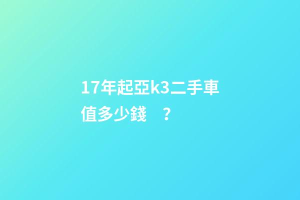 17年起亞k3二手車值多少錢？